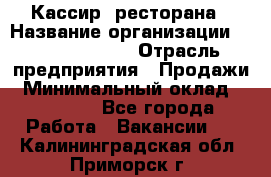 Кассир  ресторана › Название организации ­ Maximilian's › Отрасль предприятия ­ Продажи › Минимальный оклад ­ 15 000 - Все города Работа » Вакансии   . Калининградская обл.,Приморск г.